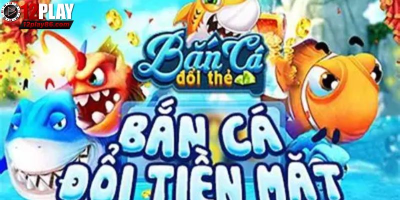 Sơ lược về bắn cá đổi thẻ cào 12PLAY